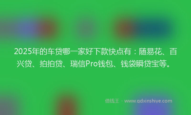 2025年的车贷哪一家好下款快点有：随易花、百兴贷、拍拍贷、瑞信Pro钱包、钱袋瞬贷宝等。