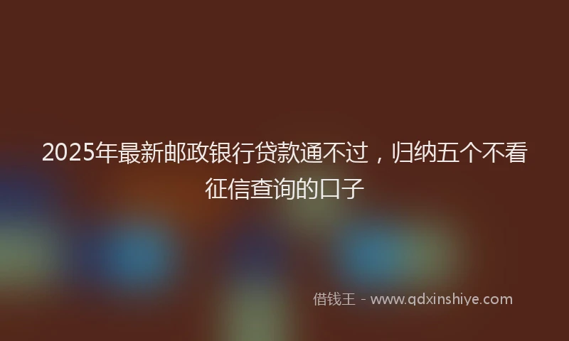 2025年最新邮政银行贷款通不过，归纳五个不看征信查询的口子