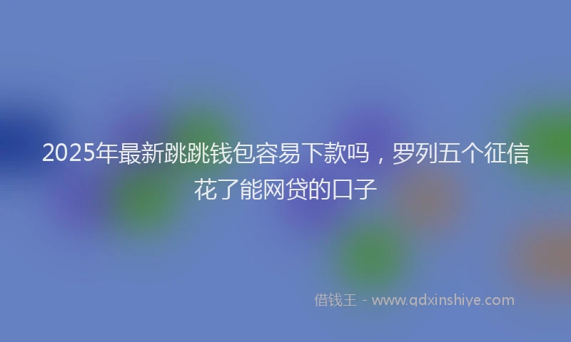 2025年最新跳跳钱包容易下款吗，罗列五个征信花了能网贷的口子