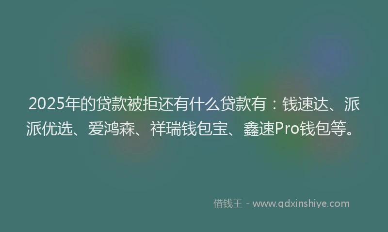 2025年的贷款被拒还有什么贷款有：钱速达、派派优选、爱鸿森、祥瑞钱包宝、鑫速Pro钱包等。