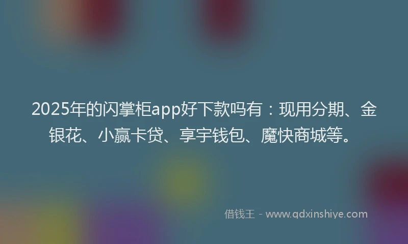 2025年的闪掌柜app好下款吗有：现用分期、金银花、小赢卡贷、享宇钱包、魔快商城等。