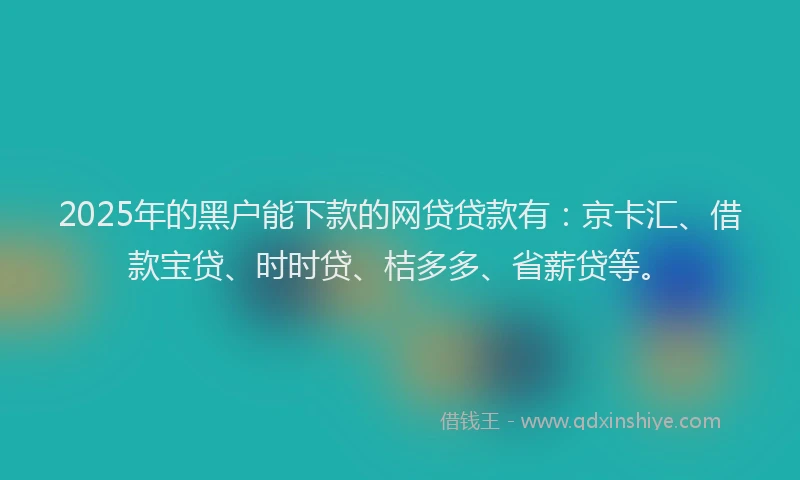 2025年的黑户能下款的网贷贷款有：京卡汇、借款宝贷、时时贷、桔多多、省薪贷等。