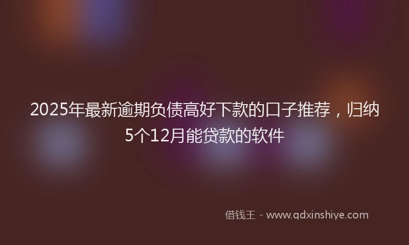 2025年最新逾期负债高好下款的口子推荐，归纳5个12月能贷款的软件