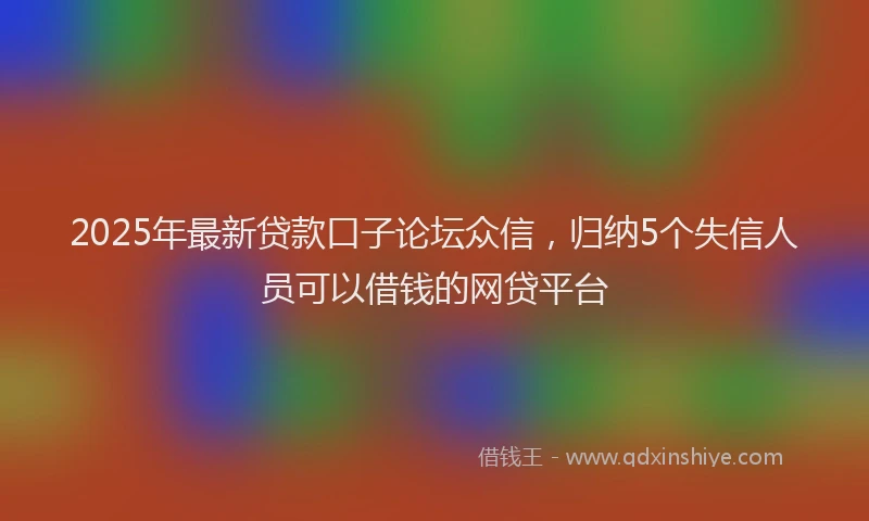 2025年最新贷款口子论坛众信，归纳5个失信人员可以借钱的网贷平台