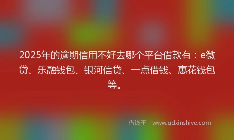 2025年的逾期信用不好去哪个平台借款有：e微贷、乐融钱包、银河信贷、一点借钱、惠花钱包等。