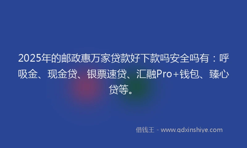 2025年的邮政惠万家贷款好下款吗安全吗有：呼吸金、现金贷、银票速贷、汇融Pro+钱包、臻心贷等。