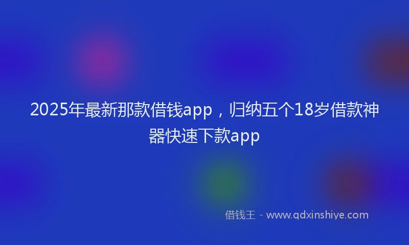 2025年最新那款借钱app，归纳五个18岁借款神器快速下款app