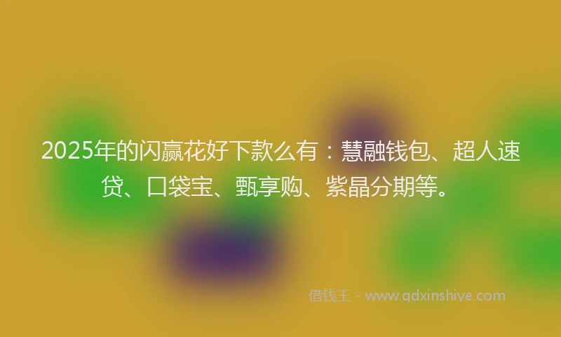 2025年的闪赢花好下款么有：慧融钱包、超人速贷、口袋宝、甄享购、紫晶分期等。