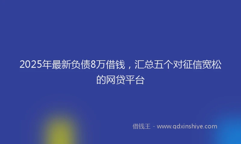 2025年最新负债8万借钱，汇总五个对征信宽松的网贷平台