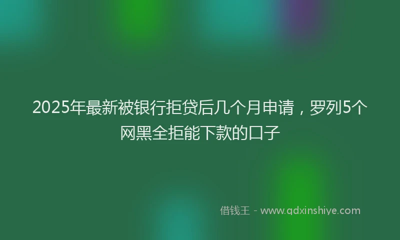 2025年最新被银行拒贷后几个月申请，罗列5个网黑全拒能下款的口子