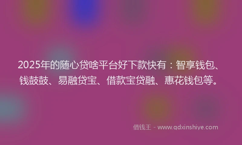 2025年的随心贷啥平台好下款快有：智享钱包、钱鼓鼓、易融贷宝、借款宝贷融、惠花钱包等。