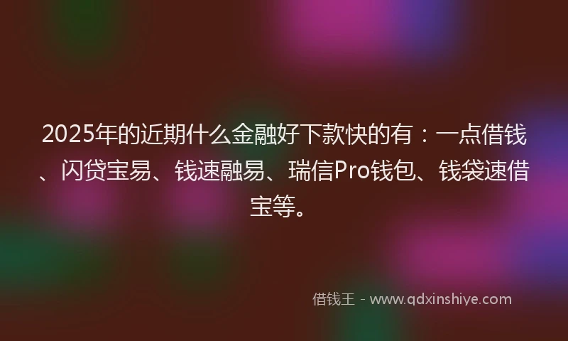 2025年的近期什么金融好下款快的有：一点借钱、闪贷宝易、钱速融易、瑞信Pro钱包、钱袋速借宝等。