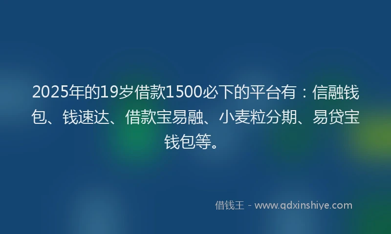 2025年的19岁借款1500必下的平台有：信融钱包、钱速达、借款宝易融、小麦粒分期、易贷宝钱包等。