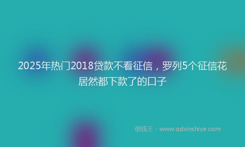 2025年热门2018贷款不看征信，罗列5个征信花居然都下款了的口子