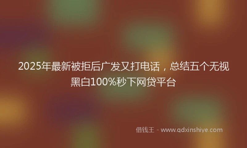 2025年最新被拒后广发又打电话，总结五个无视黑白100%秒下网贷平台