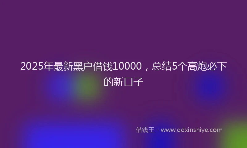 2025年最新黑户借钱10000，总结5个高炮必下的新口子