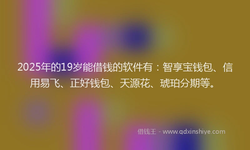 2025年的19岁能借钱的软件有：智享宝钱包、信用易飞、正好钱包、天源花、琥珀分期等。