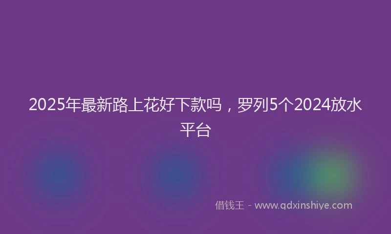 2025年最新路上花好下款吗，罗列5个2024放水平台