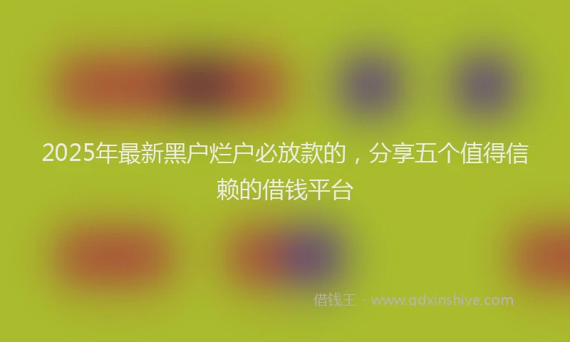 2025年最新黑户烂户必放款的，分享五个值得信赖的借钱平台