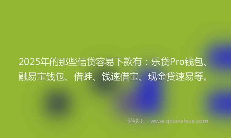 2025年的那些信贷容易下款有：乐贷Pro钱包、融易宝钱包、借蛙、钱速借宝、现金贷速易等。