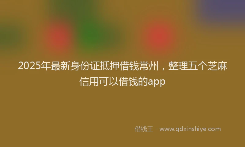 2025年最新身份证抵押借钱常州，整理五个芝麻信用可以借钱的app