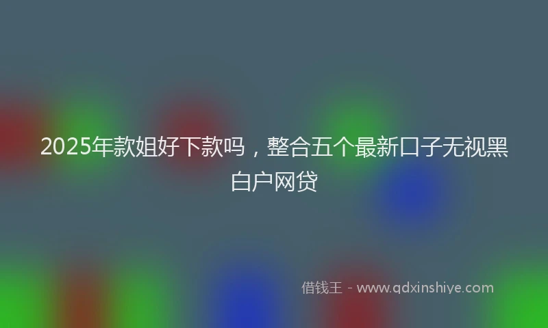 2025年款姐好下款吗，整合五个最新口子无视黑白户网贷