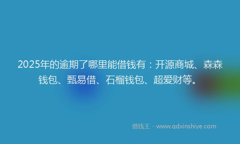 2025年的逾期了哪里能借钱有：开源商城、森森钱包、甄易借、石榴钱包、超爱财等。