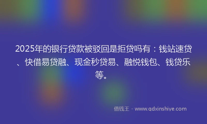 2025年的银行贷款被驳回是拒贷吗有：钱站速贷、快借易贷融、现金秒贷易、融悦钱包、钱贷乐等。