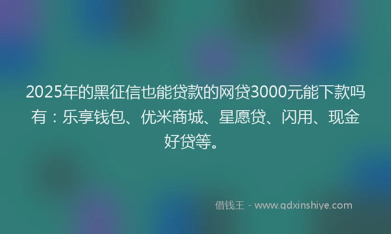 2025年的黑征信也能贷款的网贷3000元能下款吗有：乐享钱包、优米商城、星愿贷、闪用、现金好贷等。
