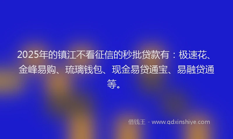 2025年的镇江不看征信的秒批贷款有：极速花、金峰易购、琉璃钱包、现金易贷通宝、易融贷通等。