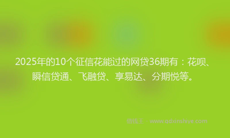 2025年的10个征信花能过的网贷36期有：花呗、瞬信贷通、飞融贷、享易达、分期悦等。