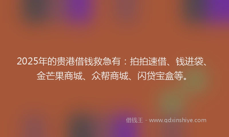 2025年的贵港借钱救急有：拍拍速借、钱进袋、金芒果商城、众帮商城、闪贷宝盒等。