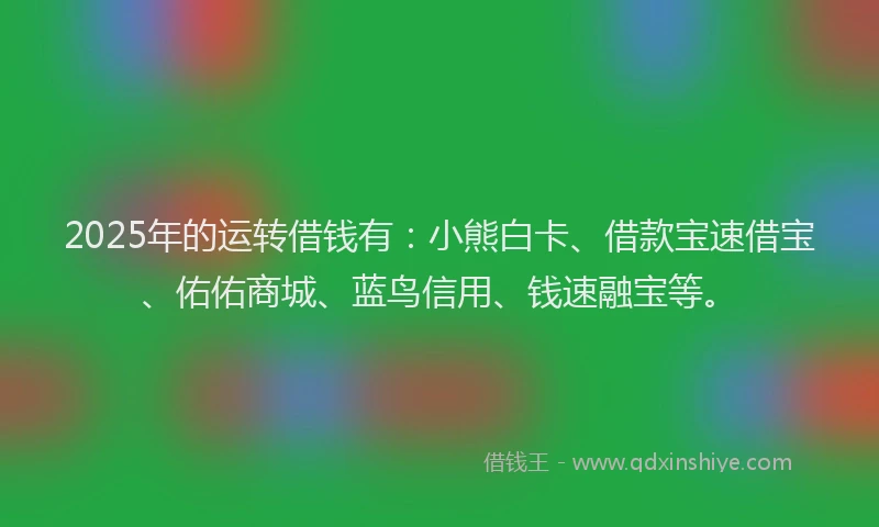 2025年的运转借钱有：小熊白卡、借款宝速借宝、佑佑商城、蓝鸟信用、钱速融宝等。