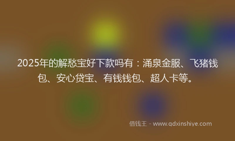 2025年的解愁宝好下款吗有：涌泉金服、飞猪钱包、安心贷宝、有钱钱包、超人卡等。