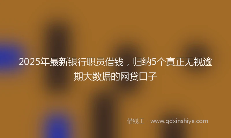 2025年最新银行职员借钱，归纳5个真正无视逾期大数据的网贷口子
