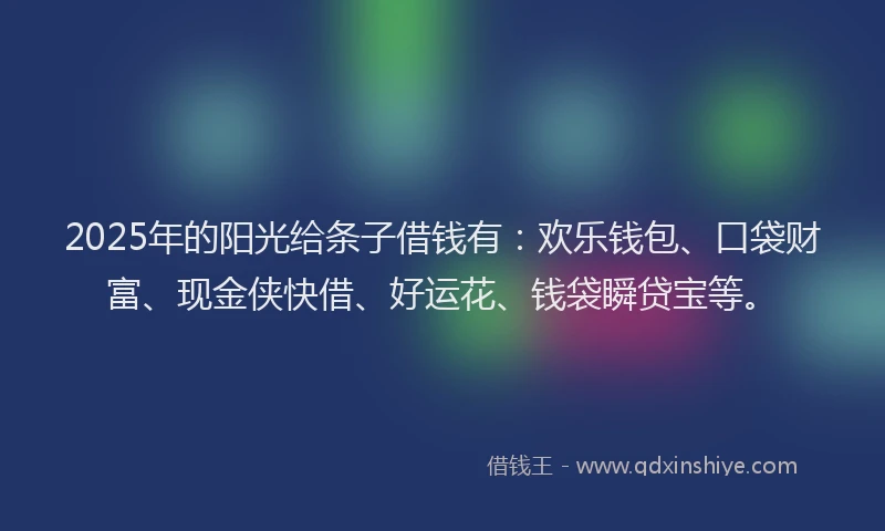 2025年的阳光给条子借钱有：欢乐钱包、口袋财富、现金侠快借、好运花、钱袋瞬贷宝等。