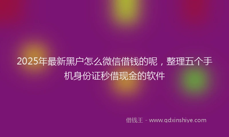 2025年最新黑户怎么微信借钱的呢，整理五个手机身份证秒借现金的软件