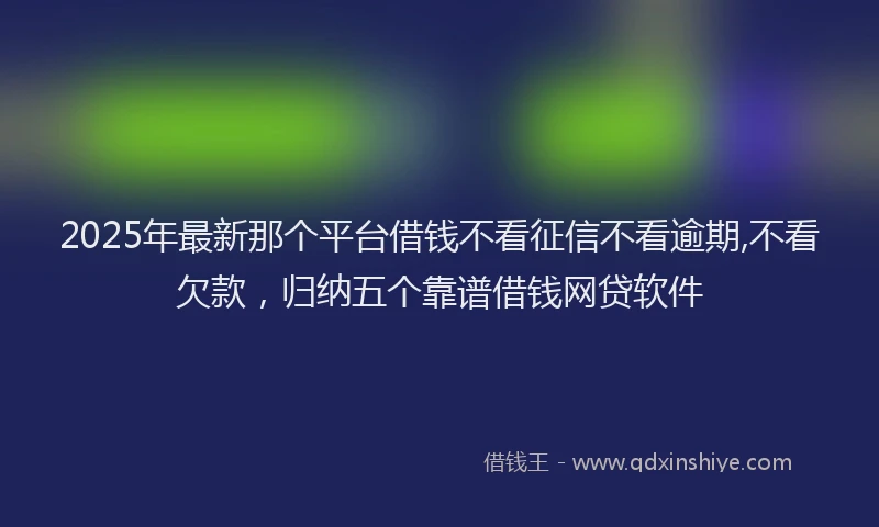 2025年最新那个平台借钱不看征信不看逾期,不看欠款，归纳五个靠谱借钱网贷软件