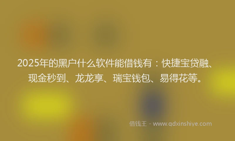 2025年的黑户什么软件能借钱有：快捷宝贷融、现金秒到、龙龙享、瑞宝钱包、易得花等。