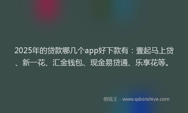 2025年的贷款哪几个app好下款有：壹起马上贷、新一花、汇金钱包、现金易贷通、乐享花等。