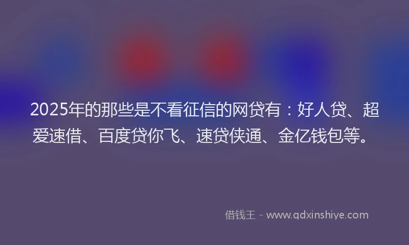 2025年的那些是不看征信的网贷有：好人贷、超爱速借、百度贷你飞、速贷侠通、金亿钱包等。