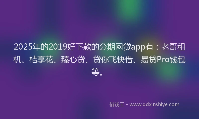 2025年的2019好下款的分期网贷app有：老哥租机、桔享花、臻心贷、贷你飞快借、易贷Pro钱包等。