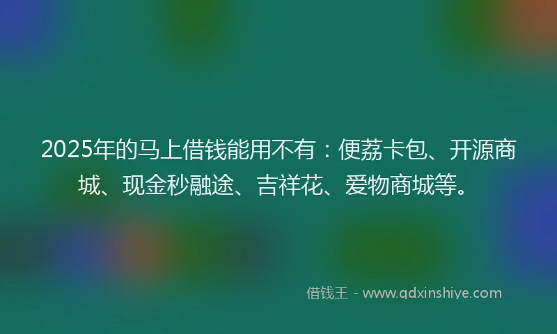 2025年的马上借钱能用不有：便荔卡包、开源商城、现金秒融途、吉祥花、爱物商城等。