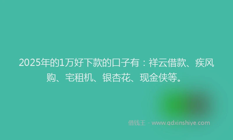 2025年的1万好下款的口子有:祥云借款、疾风购、宅租机、银杏花、现金侠等。
