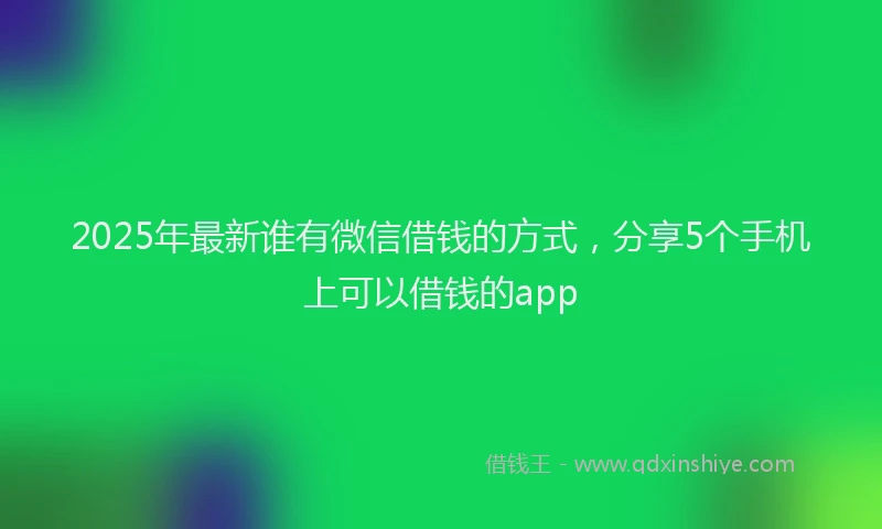 2025年最新谁有微信借钱的方式，分享5个手机上可以借钱的app