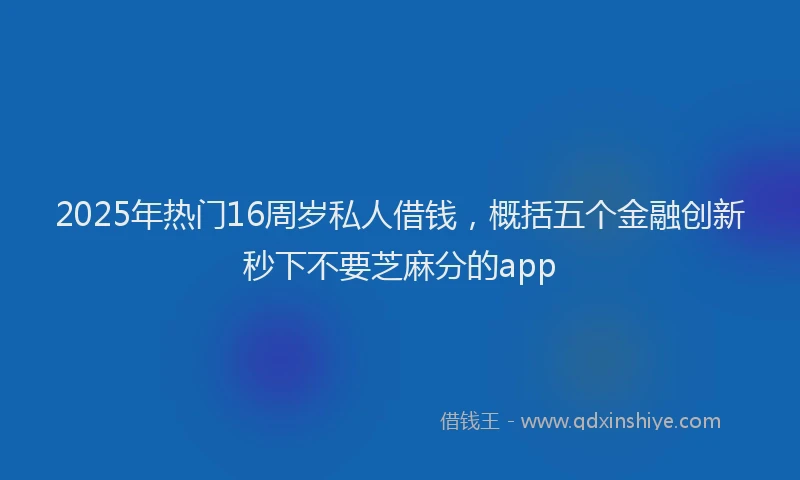 2025年热门16周岁私人借钱，概括五个金融创新秒下不要芝麻分的app
