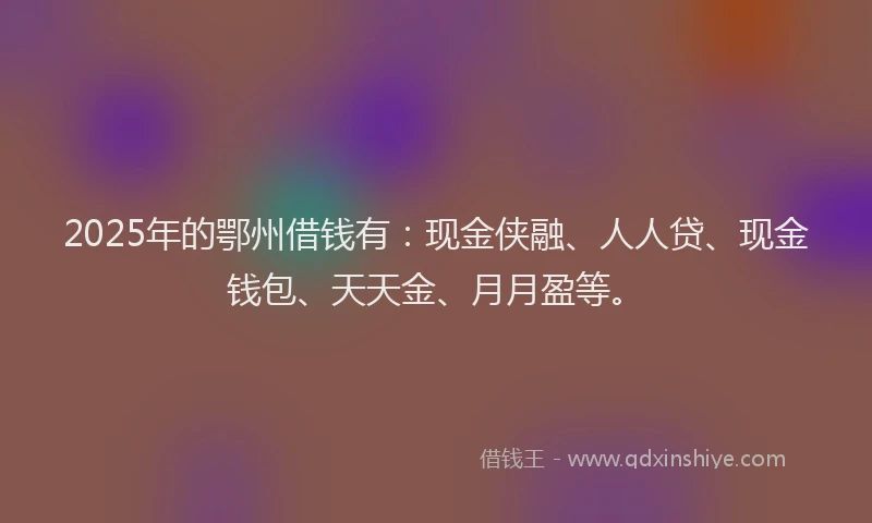 2025年的鄂州借钱有:现金侠融、人人贷、现金钱包、天天金、月月盈等。