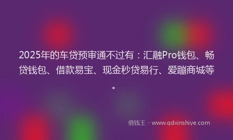 2025年的车贷预审通不过有：汇融Pro钱包、畅贷钱包、借款易宝、现金秒贷易行、爱蹦商城等。
