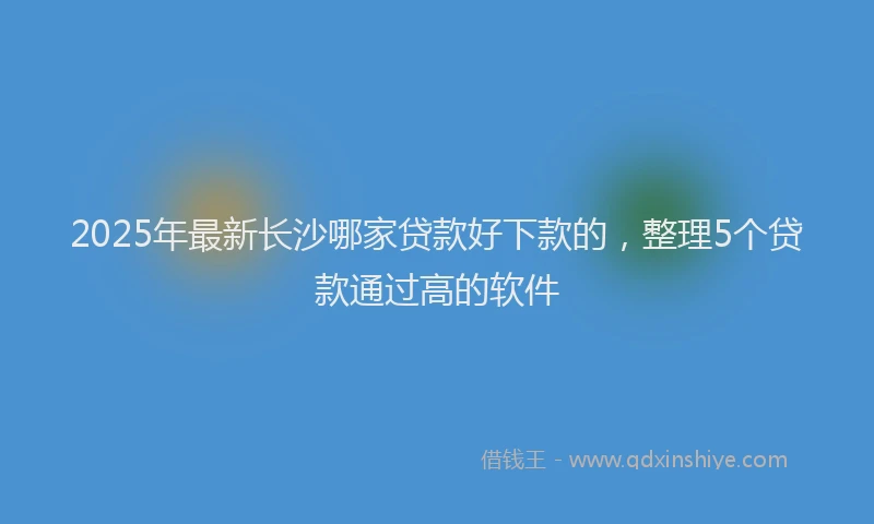 2025年最新长沙哪家贷款好下款的，整理5个贷款通过高的软件