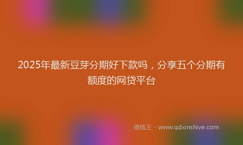 2025年最新豆芽分期好下款吗，分享五个分期有额度的网贷平台